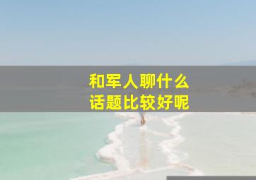 和军人聊什么话题比较好呢