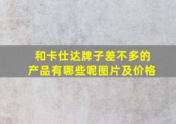 和卡仕达牌子差不多的产品有哪些呢图片及价格