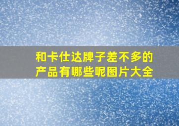 和卡仕达牌子差不多的产品有哪些呢图片大全