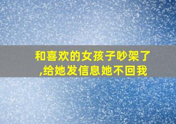 和喜欢的女孩子吵架了,给她发信息她不回我