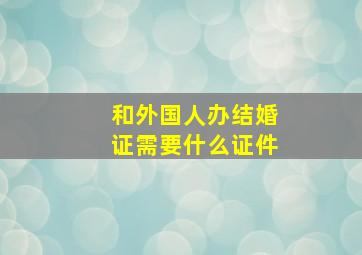 和外国人办结婚证需要什么证件