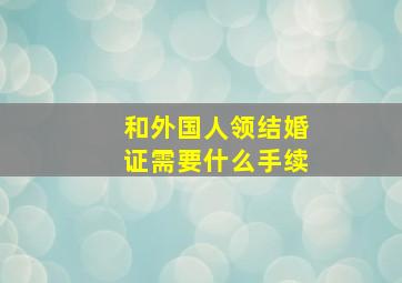 和外国人领结婚证需要什么手续