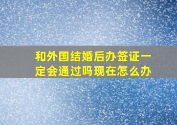 和外国结婚后办签证一定会通过吗现在怎么办