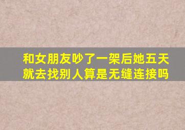 和女朋友吵了一架后她五天就去找别人算是无缝连接吗