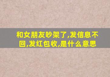 和女朋友吵架了,发信息不回,发红包收,是什么意思