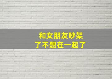 和女朋友吵架了不想在一起了