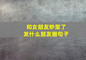 和女朋友吵架了发什么朋友圈句子