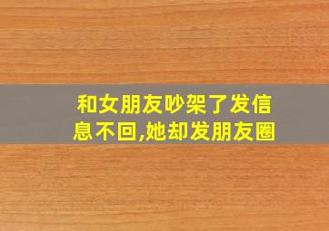 和女朋友吵架了发信息不回,她却发朋友圈