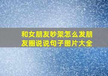 和女朋友吵架怎么发朋友圈说说句子图片大全