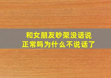 和女朋友吵架没话说正常吗为什么不说话了