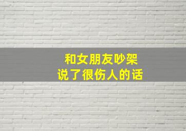 和女朋友吵架说了很伤人的话