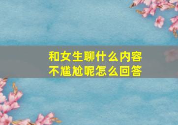 和女生聊什么内容不尴尬呢怎么回答