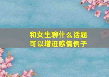 和女生聊什么话题可以增进感情例子