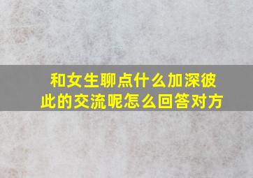 和女生聊点什么加深彼此的交流呢怎么回答对方