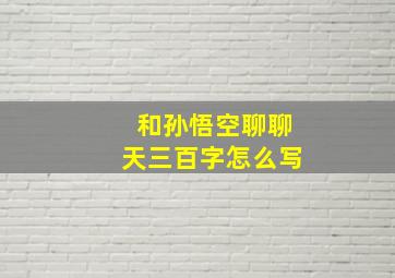 和孙悟空聊聊天三百字怎么写