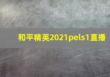 和平精英2021pels1直播