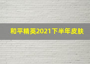 和平精英2021下半年皮肤