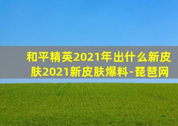 和平精英2021年出什么新皮肤2021新皮肤爆料-琵琶网