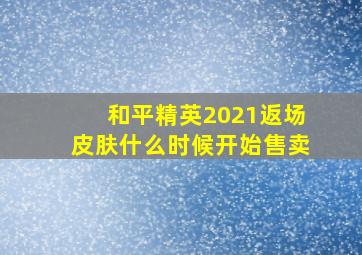 和平精英2021返场皮肤什么时候开始售卖