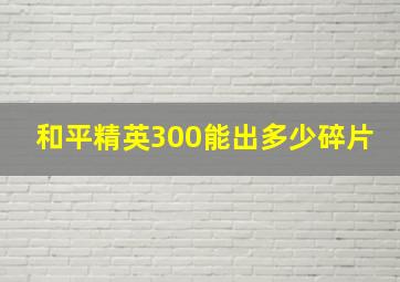 和平精英300能出多少碎片