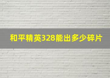 和平精英328能出多少碎片