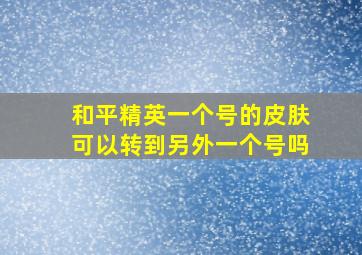 和平精英一个号的皮肤可以转到另外一个号吗