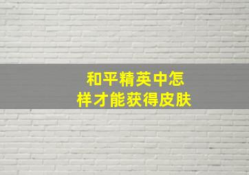 和平精英中怎样才能获得皮肤