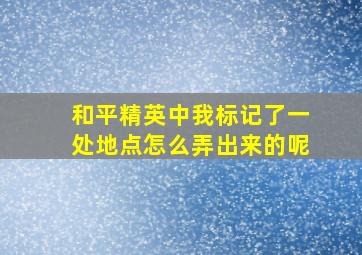 和平精英中我标记了一处地点怎么弄出来的呢