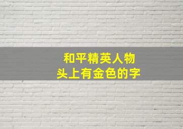 和平精英人物头上有金色的字