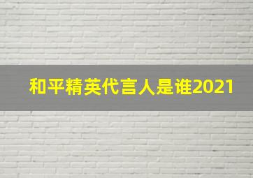 和平精英代言人是谁2021