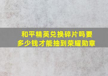 和平精英兑换碎片吗要多少钱才能抽到荣耀勋章