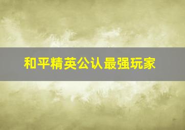 和平精英公认最强玩家