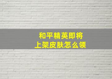 和平精英即将上架皮肤怎么领