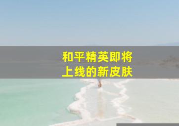 和平精英即将上线的新皮肤