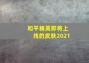 和平精英即将上线的皮肤2021