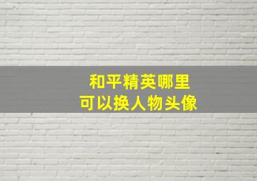 和平精英哪里可以换人物头像