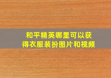 和平精英哪里可以获得衣服装扮图片和视频