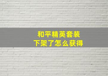 和平精英套装下架了怎么获得