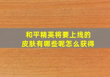 和平精英将要上线的皮肤有哪些呢怎么获得