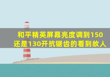 和平精英屏幕亮度调到150还是130开抗锯齿的看到故人