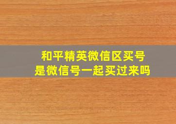 和平精英微信区买号是微信号一起买过来吗