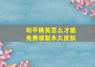 和平精英怎么才能免费领取永久皮肤