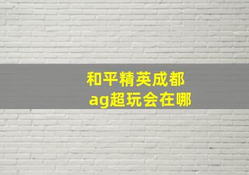 和平精英成都ag超玩会在哪