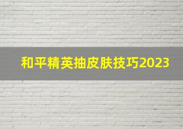 和平精英抽皮肤技巧2023