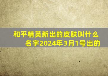 和平精英新出的皮肤叫什么名字2024年3月1号出的