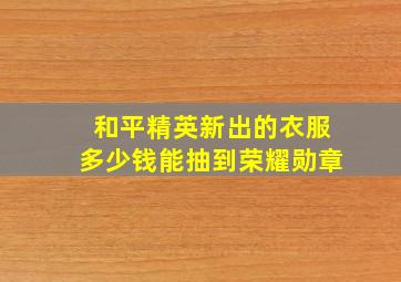 和平精英新出的衣服多少钱能抽到荣耀勋章