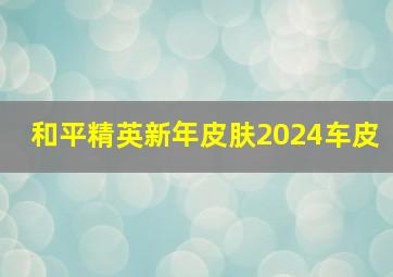 和平精英新年皮肤2024车皮