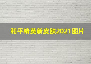 和平精英新皮肤2021图片