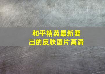 和平精英最新要出的皮肤图片高清