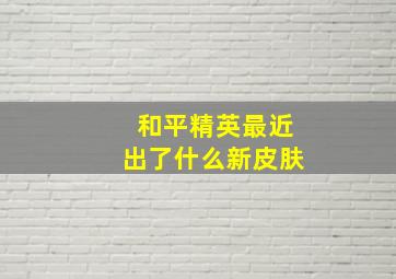 和平精英最近出了什么新皮肤